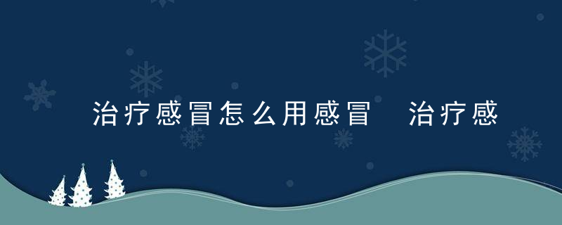 治疗感冒怎么用感冒 治疗感冒，治疗感冒怎么用药